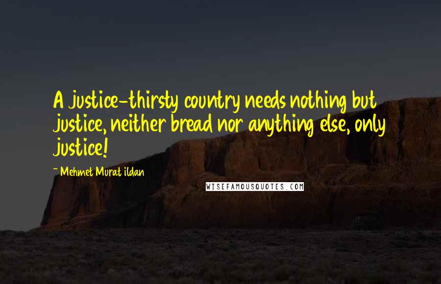 Mehmet Murat Ildan Quotes: A justice-thirsty country needs nothing but justice, neither bread nor anything else, only justice!