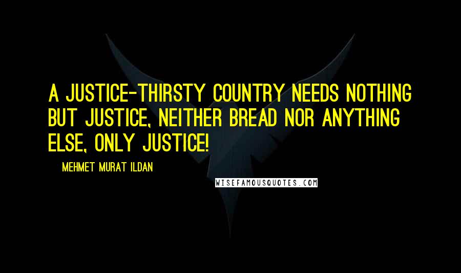 Mehmet Murat Ildan Quotes: A justice-thirsty country needs nothing but justice, neither bread nor anything else, only justice!
