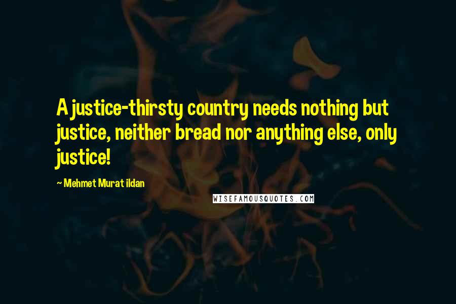 Mehmet Murat Ildan Quotes: A justice-thirsty country needs nothing but justice, neither bread nor anything else, only justice!