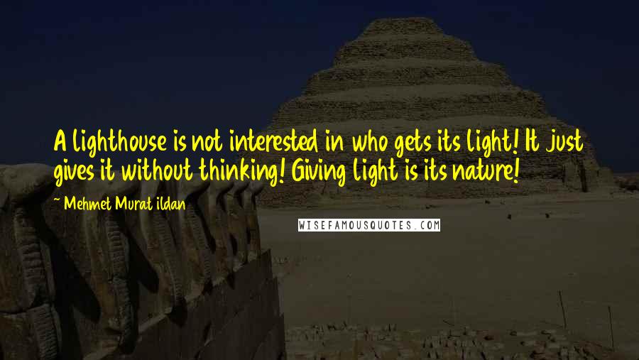 Mehmet Murat Ildan Quotes: A lighthouse is not interested in who gets its light! It just gives it without thinking! Giving light is its nature!