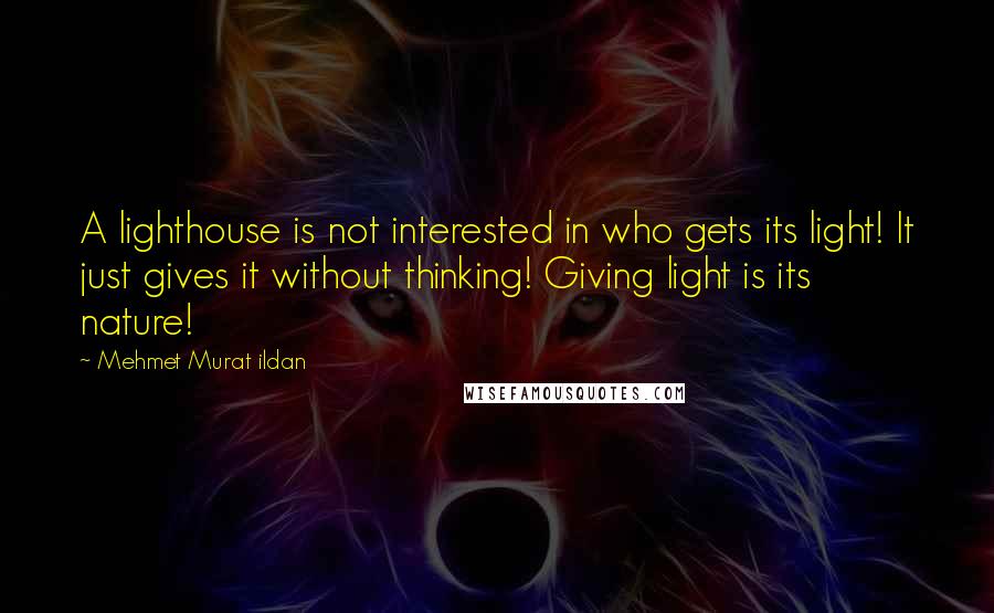 Mehmet Murat Ildan Quotes: A lighthouse is not interested in who gets its light! It just gives it without thinking! Giving light is its nature!