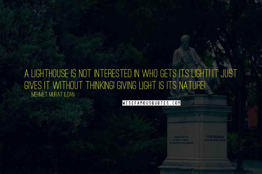 Mehmet Murat Ildan Quotes: A lighthouse is not interested in who gets its light! It just gives it without thinking! Giving light is its nature!