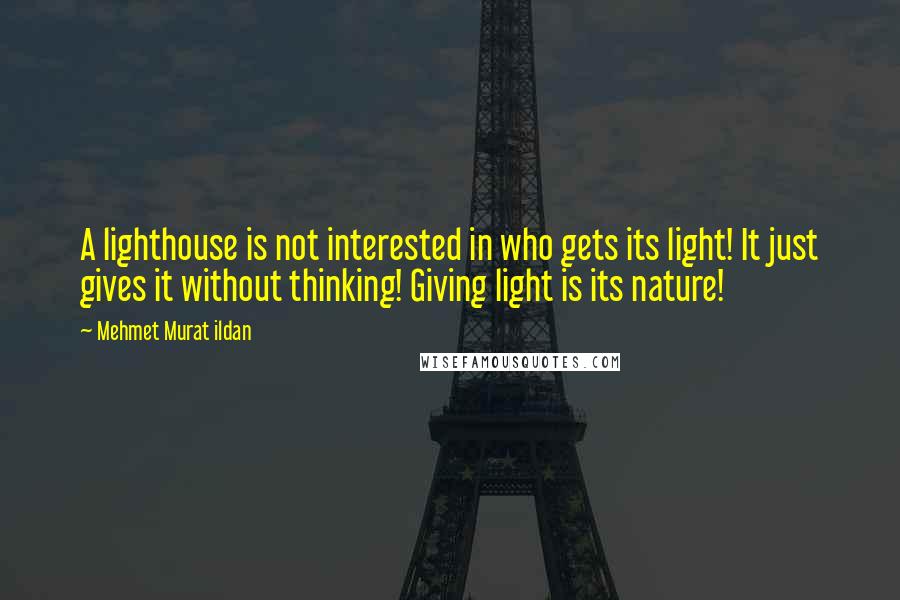 Mehmet Murat Ildan Quotes: A lighthouse is not interested in who gets its light! It just gives it without thinking! Giving light is its nature!