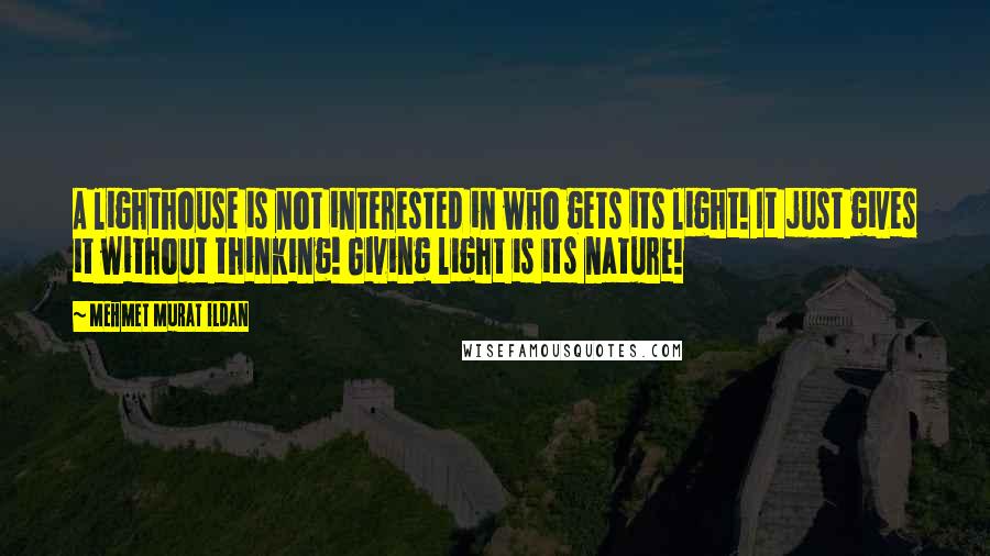 Mehmet Murat Ildan Quotes: A lighthouse is not interested in who gets its light! It just gives it without thinking! Giving light is its nature!