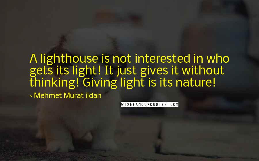 Mehmet Murat Ildan Quotes: A lighthouse is not interested in who gets its light! It just gives it without thinking! Giving light is its nature!