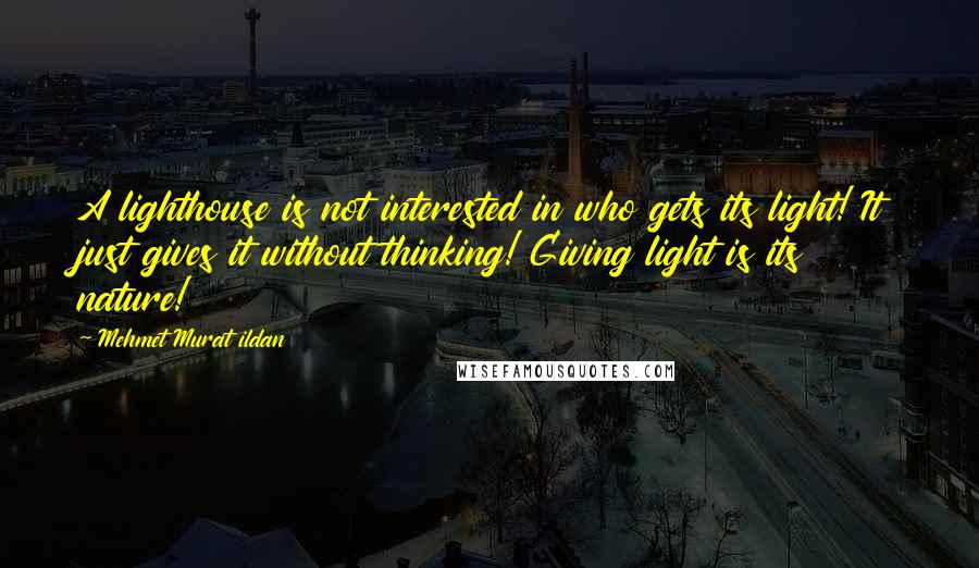 Mehmet Murat Ildan Quotes: A lighthouse is not interested in who gets its light! It just gives it without thinking! Giving light is its nature!