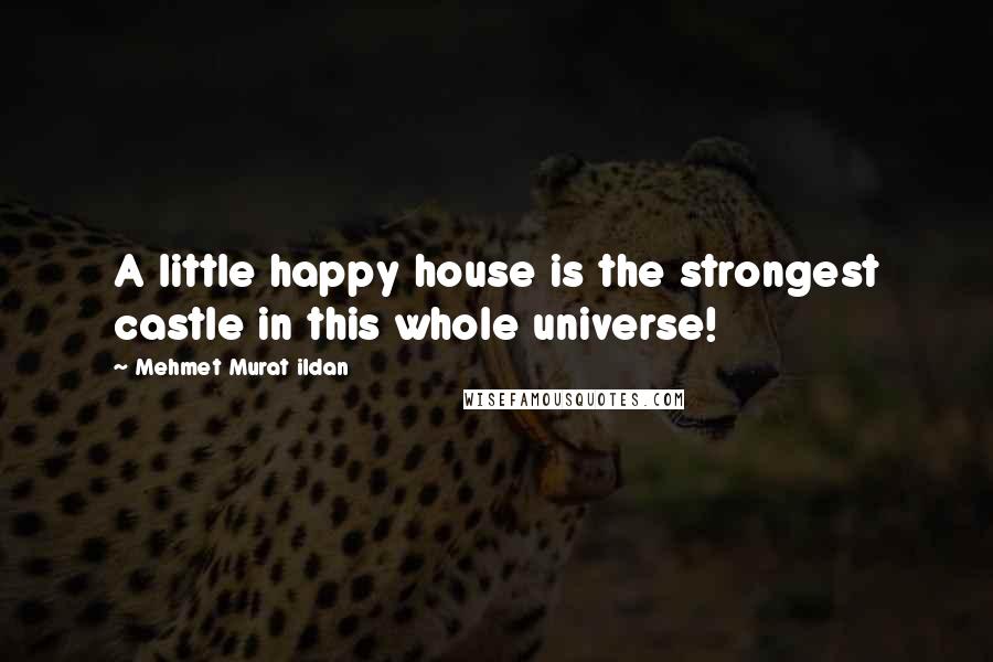 Mehmet Murat Ildan Quotes: A little happy house is the strongest castle in this whole universe!