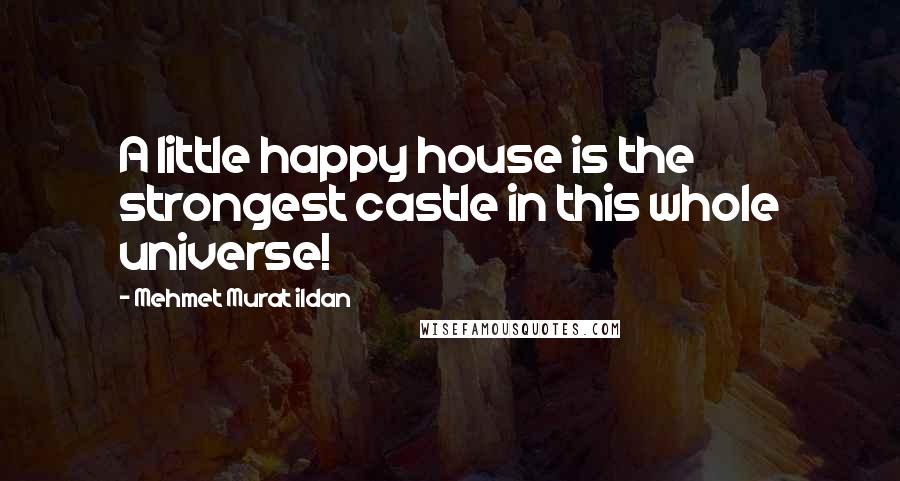 Mehmet Murat Ildan Quotes: A little happy house is the strongest castle in this whole universe!