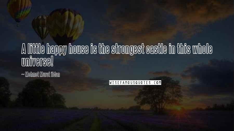 Mehmet Murat Ildan Quotes: A little happy house is the strongest castle in this whole universe!