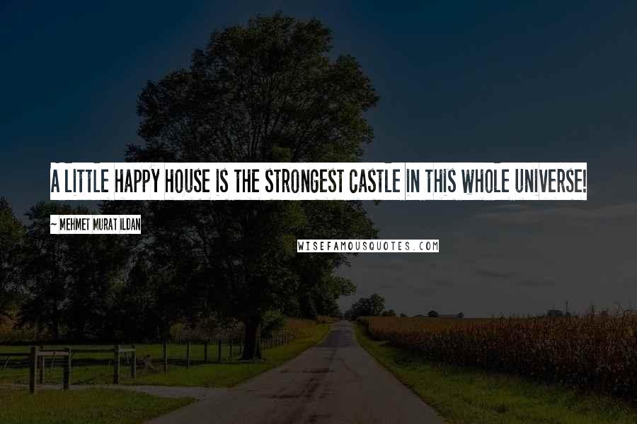 Mehmet Murat Ildan Quotes: A little happy house is the strongest castle in this whole universe!