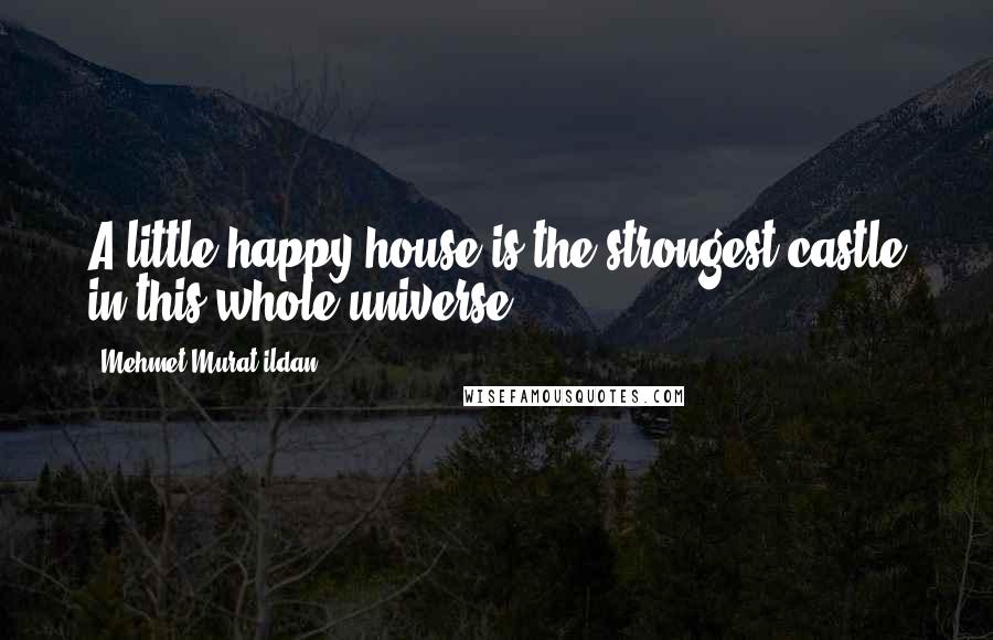 Mehmet Murat Ildan Quotes: A little happy house is the strongest castle in this whole universe!