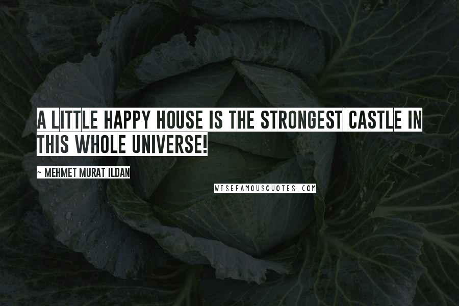 Mehmet Murat Ildan Quotes: A little happy house is the strongest castle in this whole universe!