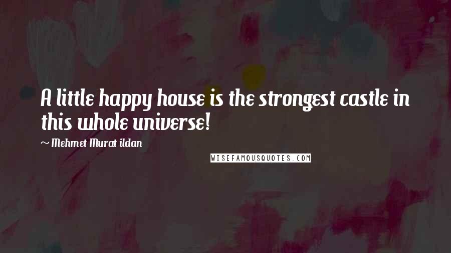 Mehmet Murat Ildan Quotes: A little happy house is the strongest castle in this whole universe!