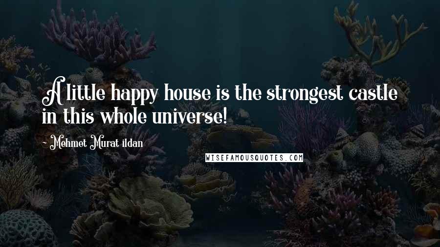 Mehmet Murat Ildan Quotes: A little happy house is the strongest castle in this whole universe!