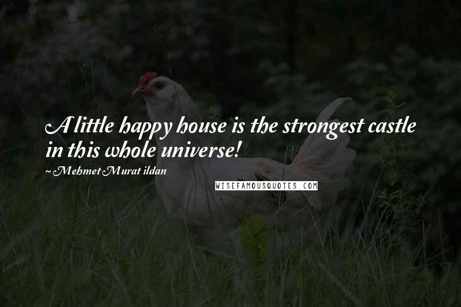 Mehmet Murat Ildan Quotes: A little happy house is the strongest castle in this whole universe!