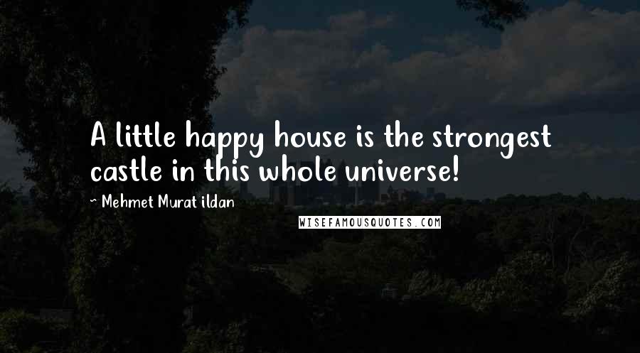 Mehmet Murat Ildan Quotes: A little happy house is the strongest castle in this whole universe!