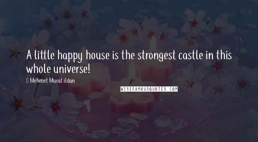 Mehmet Murat Ildan Quotes: A little happy house is the strongest castle in this whole universe!