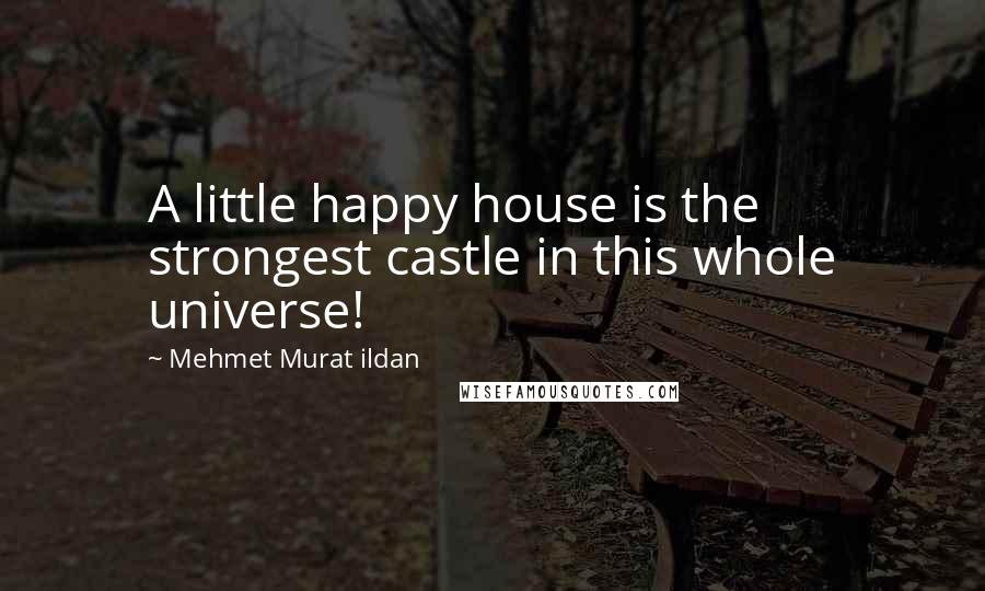 Mehmet Murat Ildan Quotes: A little happy house is the strongest castle in this whole universe!