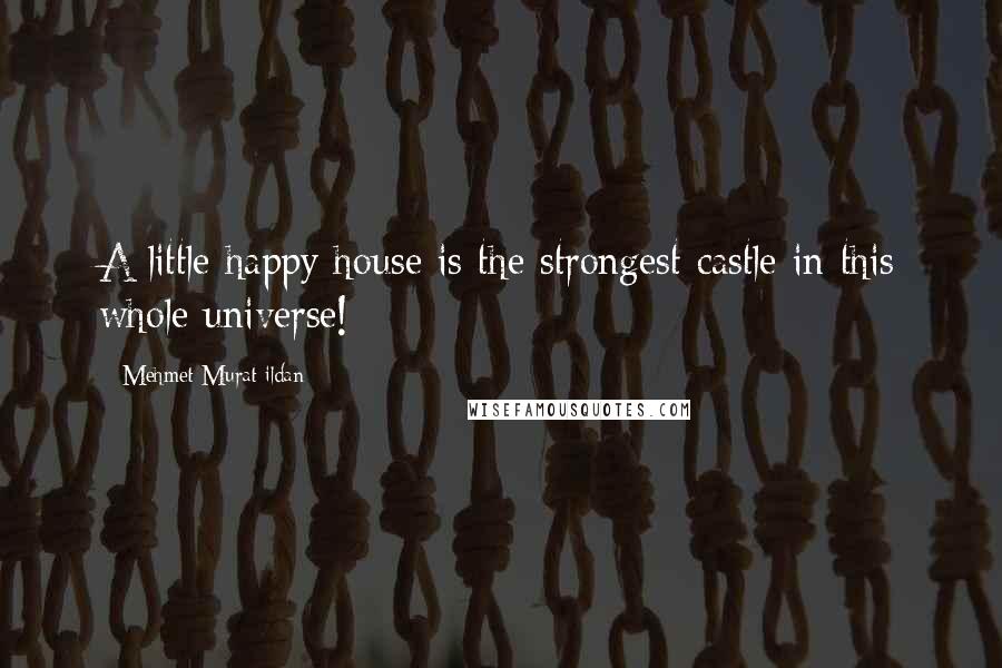 Mehmet Murat Ildan Quotes: A little happy house is the strongest castle in this whole universe!