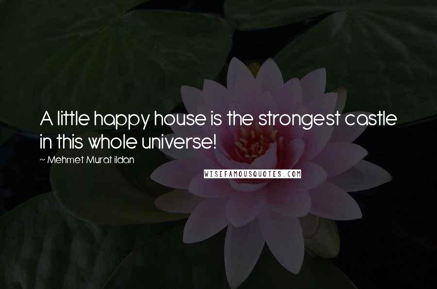 Mehmet Murat Ildan Quotes: A little happy house is the strongest castle in this whole universe!