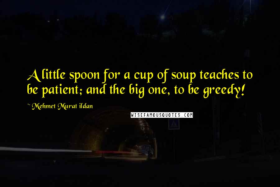 Mehmet Murat Ildan Quotes: A little spoon for a cup of soup teaches to be patient; and the big one, to be greedy!