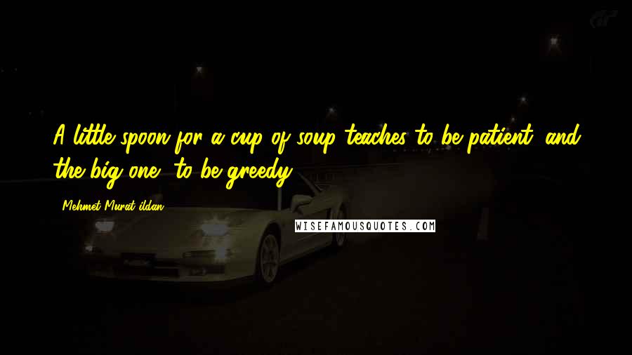 Mehmet Murat Ildan Quotes: A little spoon for a cup of soup teaches to be patient; and the big one, to be greedy!