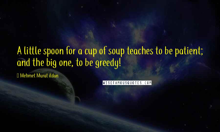 Mehmet Murat Ildan Quotes: A little spoon for a cup of soup teaches to be patient; and the big one, to be greedy!