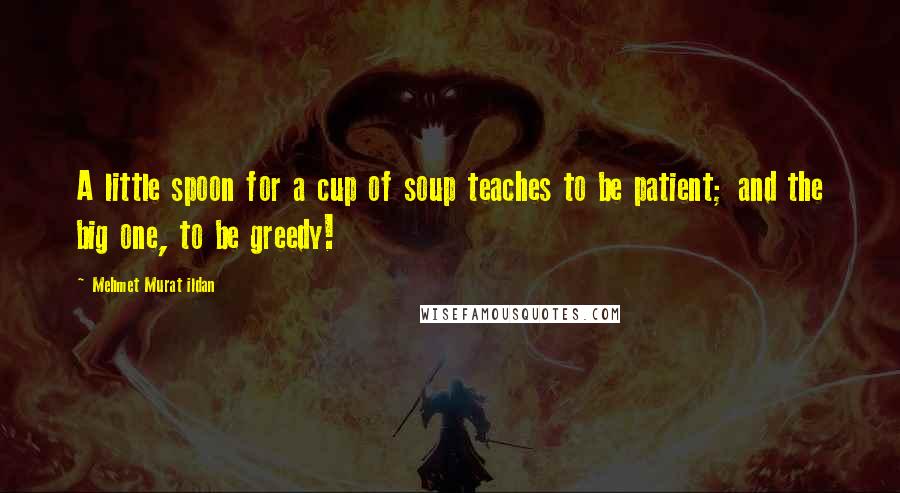 Mehmet Murat Ildan Quotes: A little spoon for a cup of soup teaches to be patient; and the big one, to be greedy!