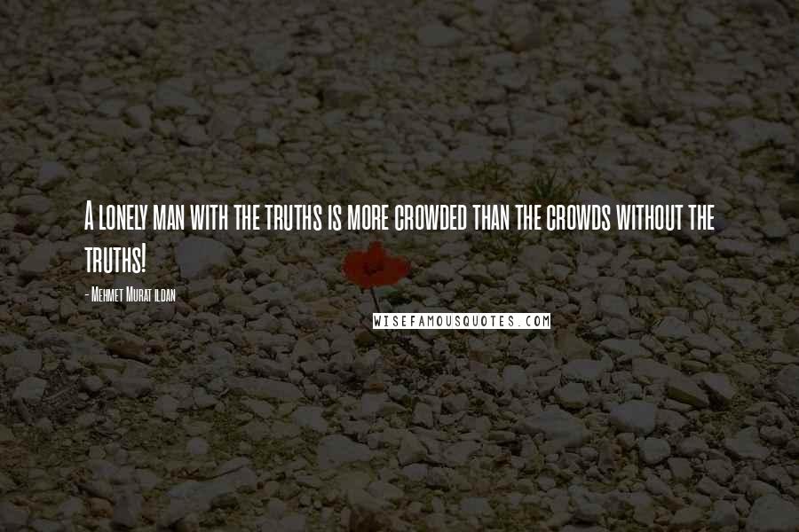 Mehmet Murat Ildan Quotes: A lonely man with the truths is more crowded than the crowds without the truths!