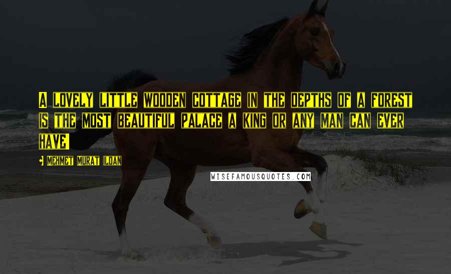 Mehmet Murat Ildan Quotes: A lovely little wooden cottage in the depths of a forest is the most beautiful palace a king or any man can ever have!