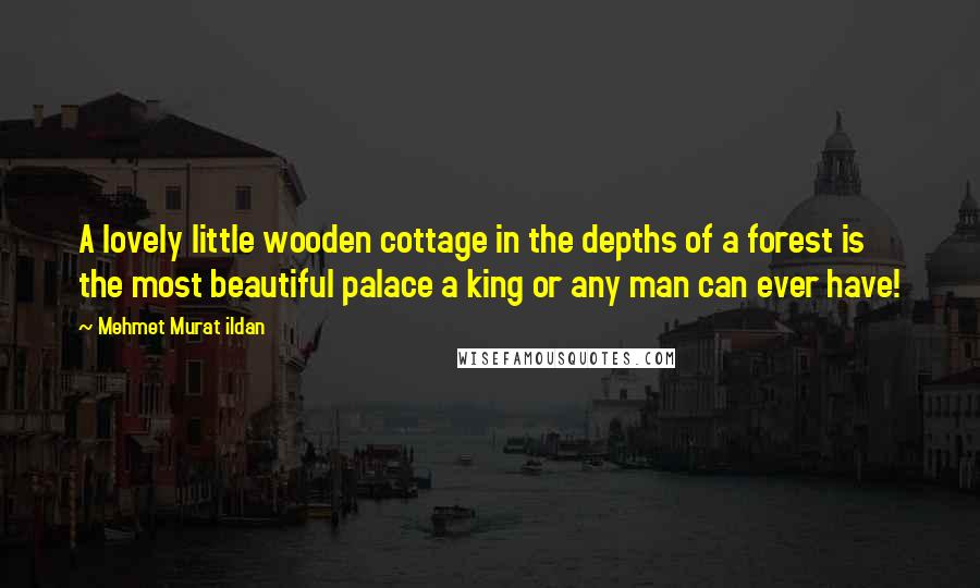 Mehmet Murat Ildan Quotes: A lovely little wooden cottage in the depths of a forest is the most beautiful palace a king or any man can ever have!