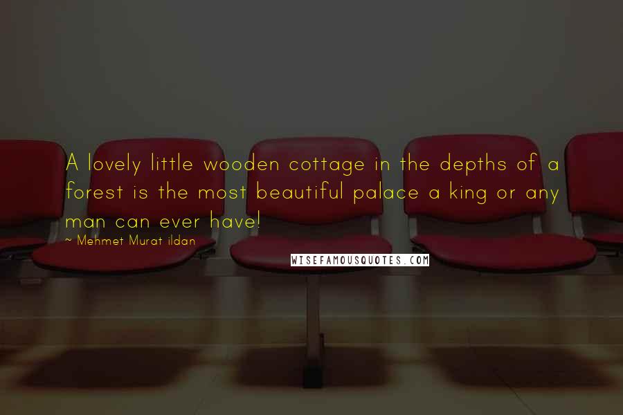 Mehmet Murat Ildan Quotes: A lovely little wooden cottage in the depths of a forest is the most beautiful palace a king or any man can ever have!