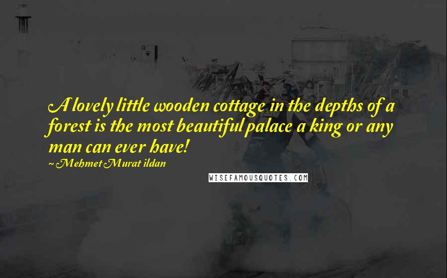 Mehmet Murat Ildan Quotes: A lovely little wooden cottage in the depths of a forest is the most beautiful palace a king or any man can ever have!