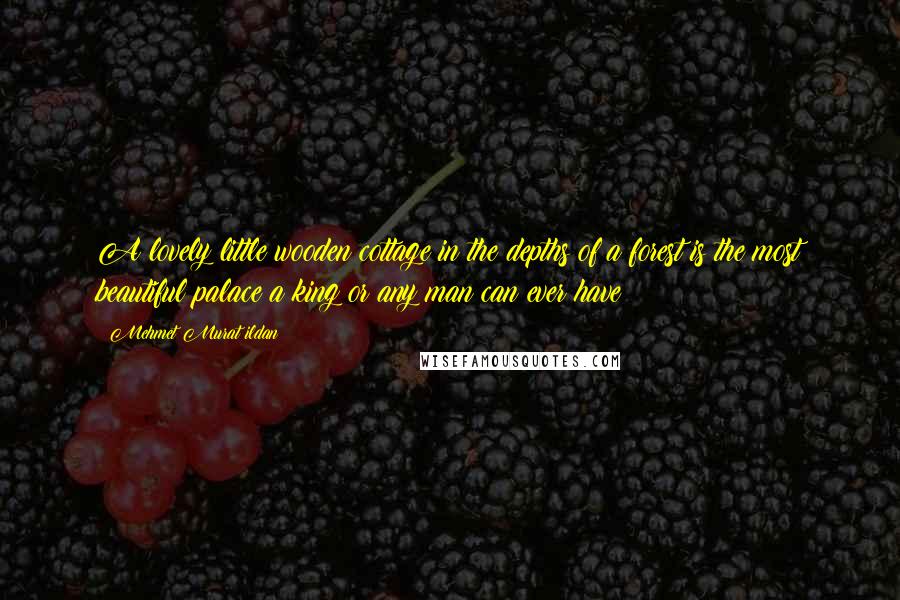 Mehmet Murat Ildan Quotes: A lovely little wooden cottage in the depths of a forest is the most beautiful palace a king or any man can ever have!