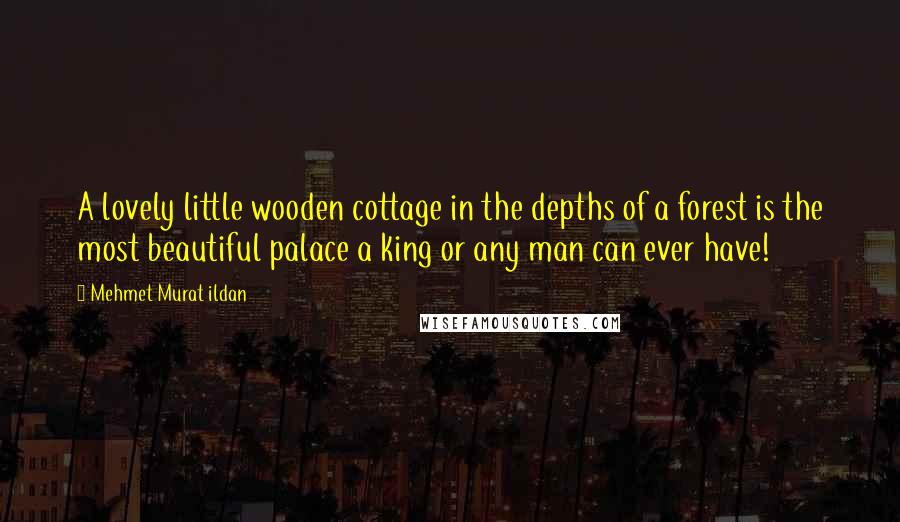 Mehmet Murat Ildan Quotes: A lovely little wooden cottage in the depths of a forest is the most beautiful palace a king or any man can ever have!