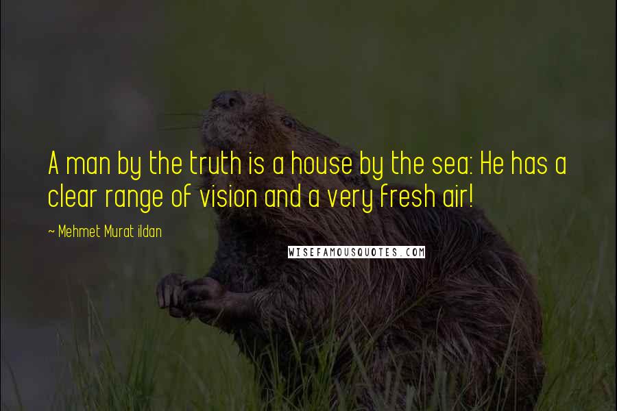 Mehmet Murat Ildan Quotes: A man by the truth is a house by the sea: He has a clear range of vision and a very fresh air!