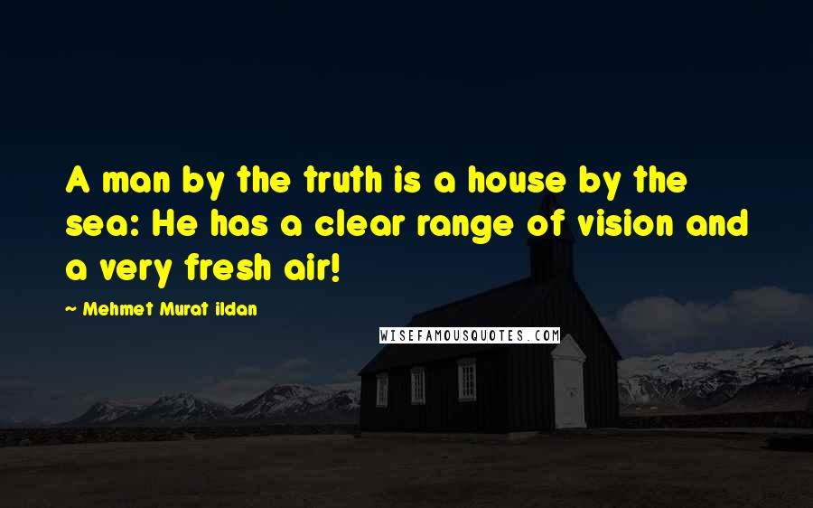 Mehmet Murat Ildan Quotes: A man by the truth is a house by the sea: He has a clear range of vision and a very fresh air!