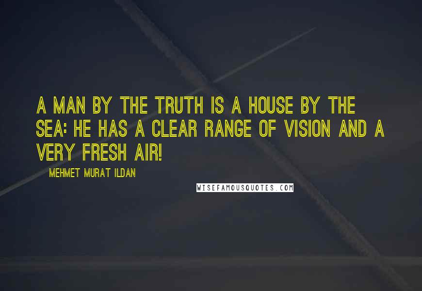 Mehmet Murat Ildan Quotes: A man by the truth is a house by the sea: He has a clear range of vision and a very fresh air!