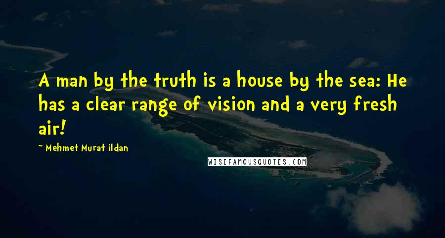 Mehmet Murat Ildan Quotes: A man by the truth is a house by the sea: He has a clear range of vision and a very fresh air!