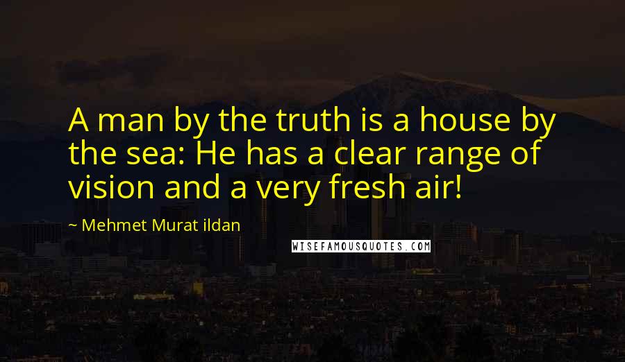 Mehmet Murat Ildan Quotes: A man by the truth is a house by the sea: He has a clear range of vision and a very fresh air!