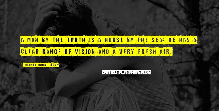 Mehmet Murat Ildan Quotes: A man by the truth is a house by the sea: He has a clear range of vision and a very fresh air!