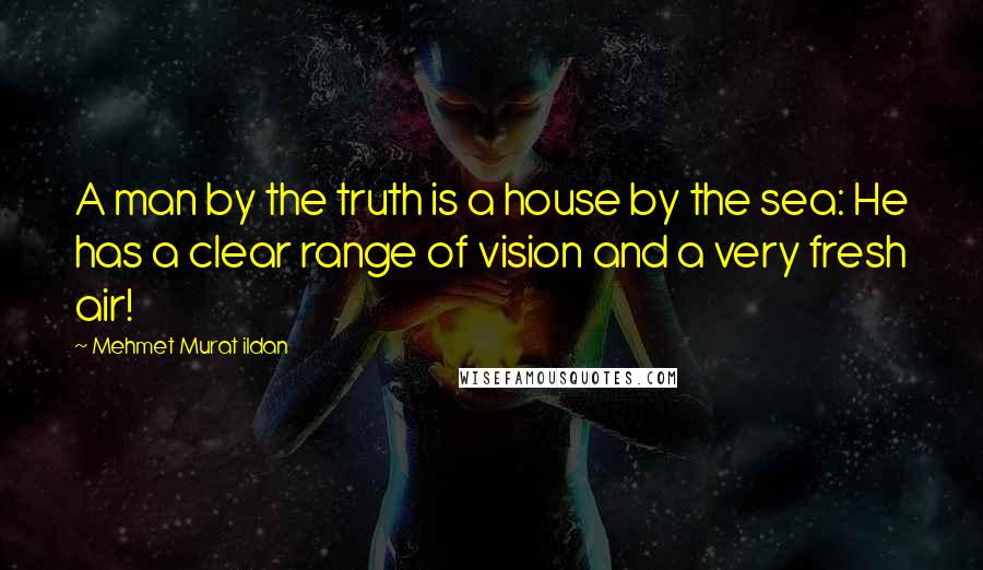 Mehmet Murat Ildan Quotes: A man by the truth is a house by the sea: He has a clear range of vision and a very fresh air!