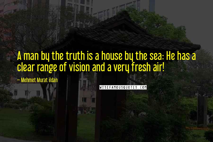 Mehmet Murat Ildan Quotes: A man by the truth is a house by the sea: He has a clear range of vision and a very fresh air!