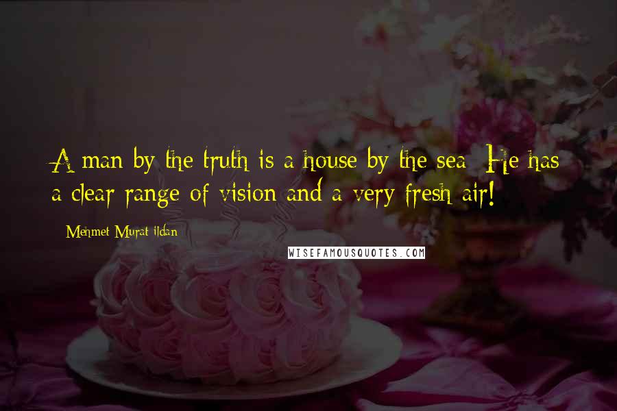 Mehmet Murat Ildan Quotes: A man by the truth is a house by the sea: He has a clear range of vision and a very fresh air!