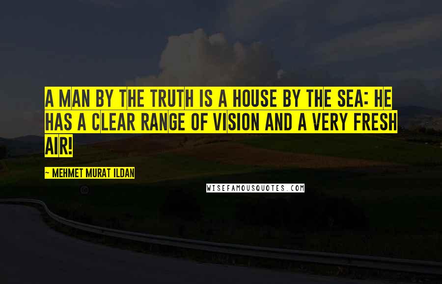 Mehmet Murat Ildan Quotes: A man by the truth is a house by the sea: He has a clear range of vision and a very fresh air!