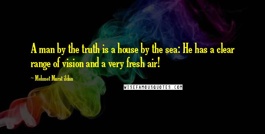 Mehmet Murat Ildan Quotes: A man by the truth is a house by the sea: He has a clear range of vision and a very fresh air!