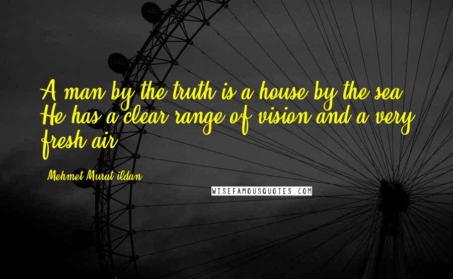 Mehmet Murat Ildan Quotes: A man by the truth is a house by the sea: He has a clear range of vision and a very fresh air!