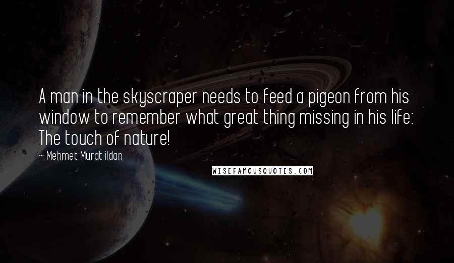 Mehmet Murat Ildan Quotes: A man in the skyscraper needs to feed a pigeon from his window to remember what great thing missing in his life: The touch of nature!