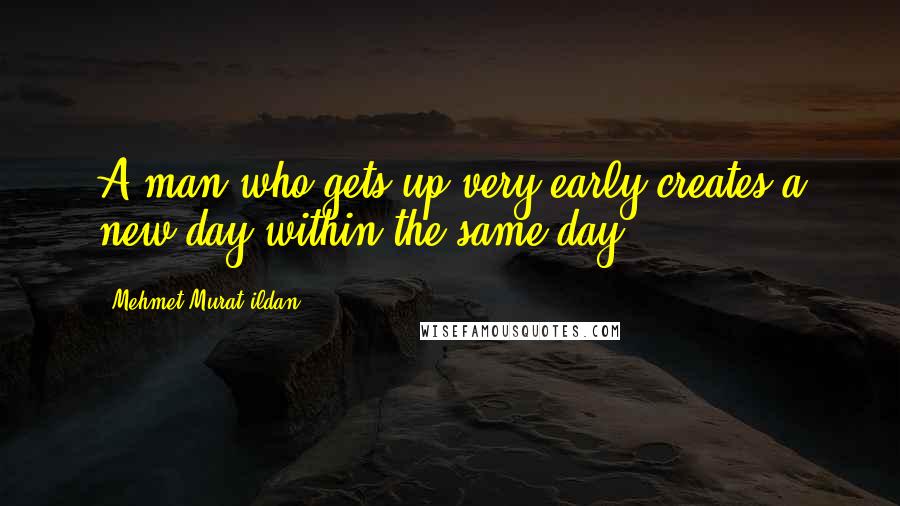Mehmet Murat Ildan Quotes: A man who gets up very early creates a new day within the same day!