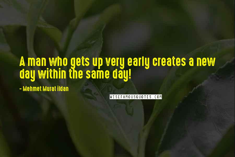 Mehmet Murat Ildan Quotes: A man who gets up very early creates a new day within the same day!